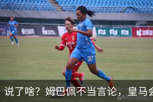 说了啥？姆巴佩不当言论，皇马会如何处罚他？多家中国企业终结合作